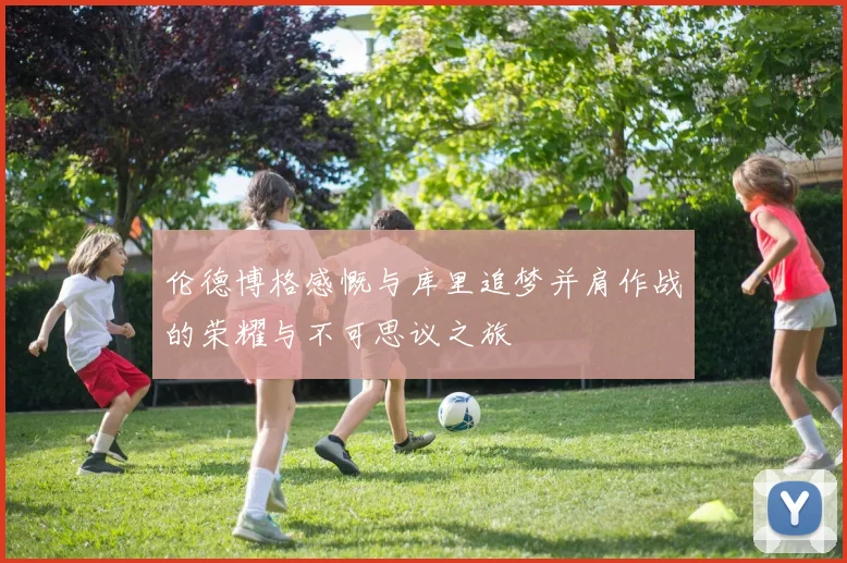 伦德博格感慨与库里追梦并肩作战的荣耀与不可思议之旅