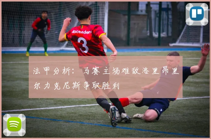 法甲分析：马赛主场难敌洛里昂里尔力克尼斯争取胜利