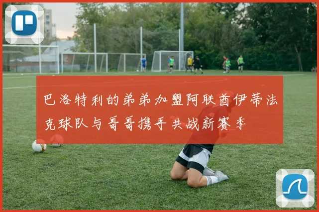 巴洛特利的弟弟加盟阿联酋伊蒂法克球队与哥哥携手共战新赛季