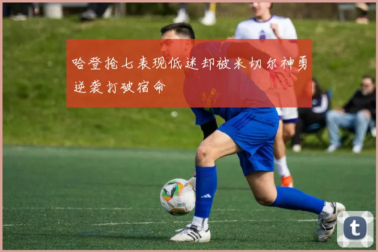 哈登抢七表现低迷却被米切尔神勇逆袭打破宿命