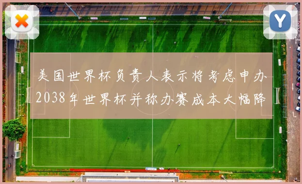 美国世界杯负责人表示将考虑申办2038年世界杯并称办赛成本大幅降低