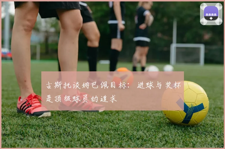 古斯托谈姆巴佩目标：进球与奖杯是顶级球员的追求