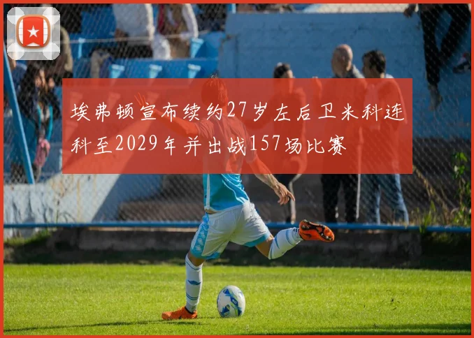 埃弗顿宣布续约27岁左后卫米科连科至2029年并出战157场比赛