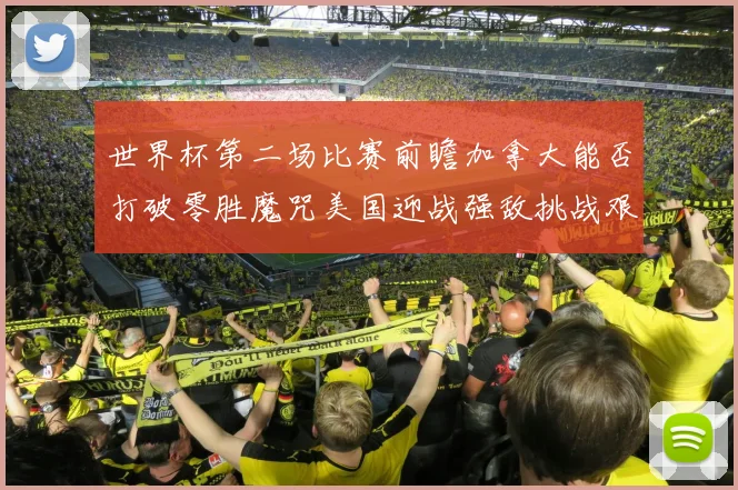 世界杯第二场比赛前瞻加拿大能否打破零胜魔咒美国迎战强敌挑战艰巨