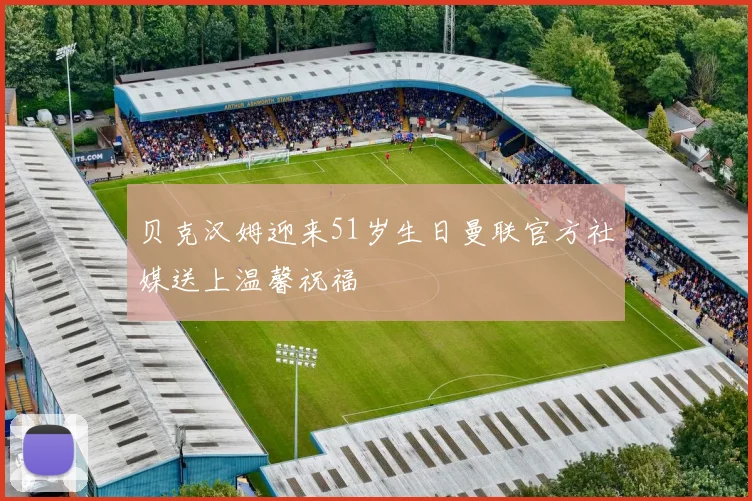 贝克汉姆迎来51岁生日曼联官方社媒送上温馨祝福