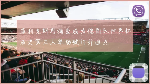 菲利克斯恩梅查成为德国队世界杯历史第三人单场破门并造点