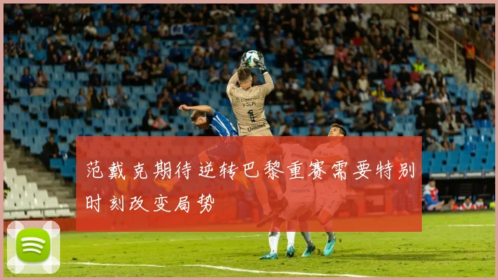 范戴克期待逆转巴黎重赛需要特别时刻改变局势