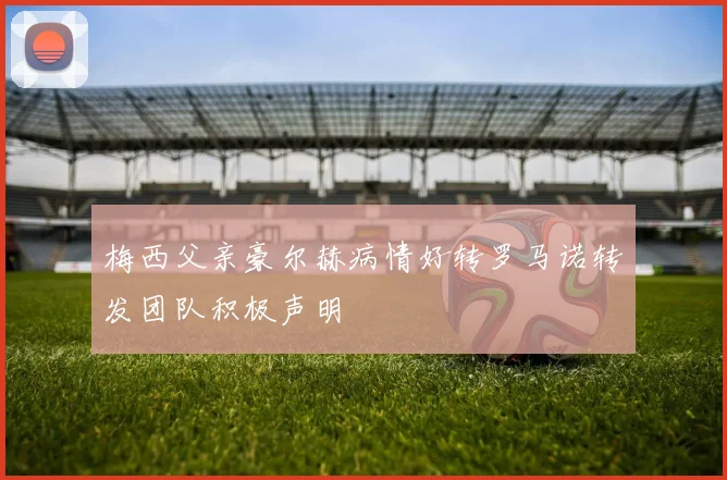 梅西父亲豪尔赫病情好转罗马诺转发团队积极声明