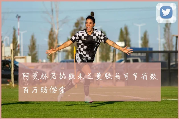 阿莫林若执教米兰曼联或可节省数百万赔偿金