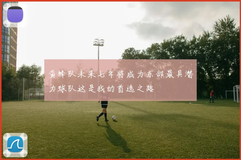 黄蜂队未来七年将成为东部最具潜力球队这是我的首选之路