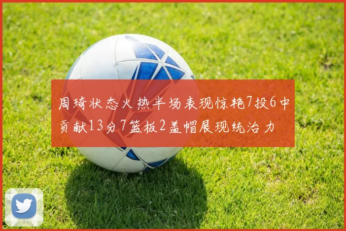 周琦状态火热半场表现惊艳7投6中贡献13分7篮板2盖帽展现统治力