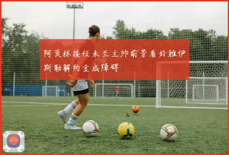 阿莫林接任米兰主帅前景看好雅伊斯勒解约金成障碍