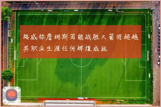 路威称詹姆斯若能战胜火箭将超越其职业生涯任何辉煌成就