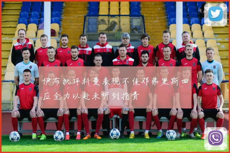 伊布批评科曼表现不佳邓弗里斯回应全力以赴未听到指责