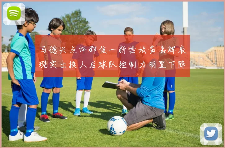 马德兴点评邵佳一新尝试黄嘉辉表现突出换人后球队控制力明显下降