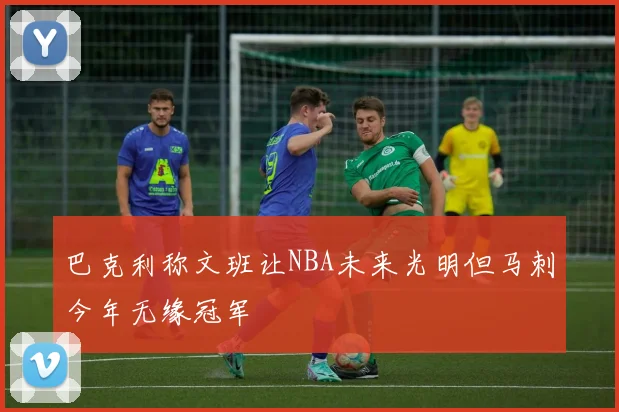 巴克利称文班让NBA未来光明但马刺今年无缘冠军