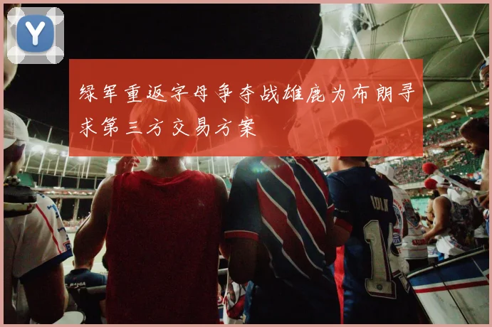 绿军重返字母争夺战雄鹿为布朗寻求第三方交易方案