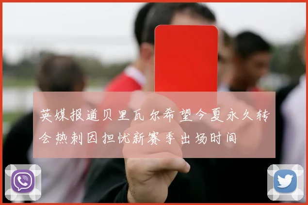 英媒报道贝里瓦尔希望今夏永久转会热刺因担忧新赛季出场时间