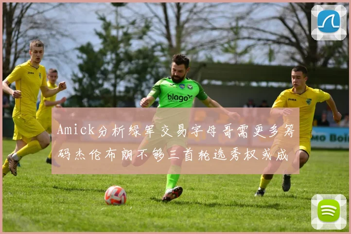 Amick分析绿军交易字母哥需更多筹码杰伦布朗不够三首轮选秀权或成关键