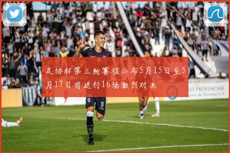 足协杯第三轮赛程公布5月15日至5月17日将进行16场激烈对决