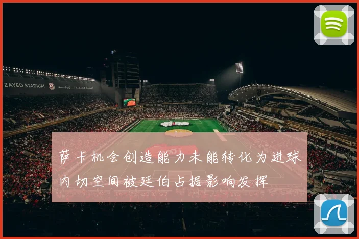 萨卡机会创造能力未能转化为进球内切空间被廷伯占据影响发挥