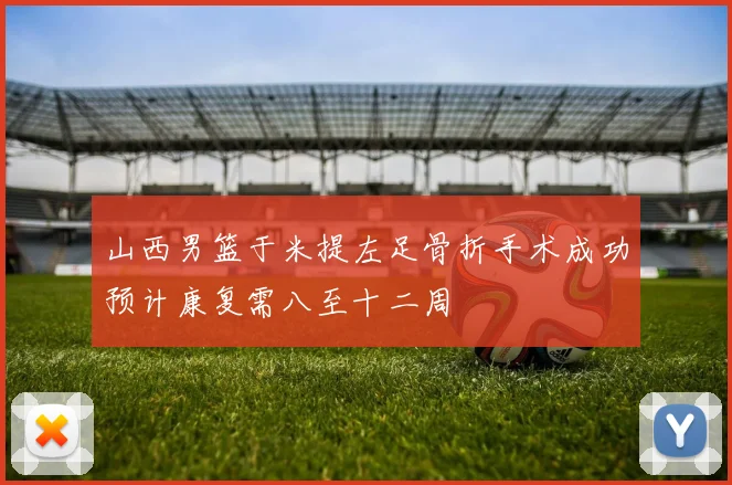 山西男篮于米提左足骨折手术成功预计康复需八至十二周