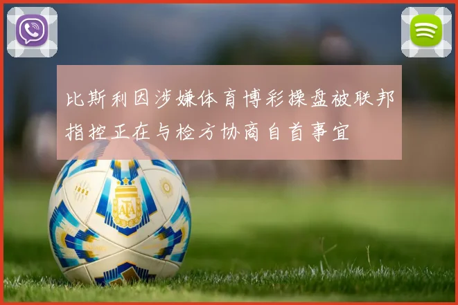 比斯利因涉嫌体育博彩操盘被联邦指控正在与检方协商自首事宜