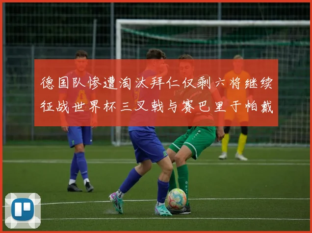 德国队惨遭淘汰拜仁仅剩六将继续征战世界杯三叉戟与赛巴里于帕戴维斯携手出战