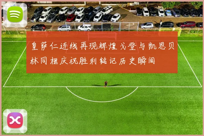 皇萨仁连线再现辉煌戈登与凯恩贝林同框庆祝胜利铭记历史瞬间
